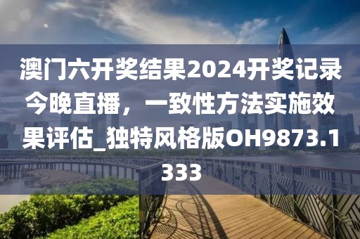 澳门六开奖结果2024开奖记录今晚直播，一致性方法实施效果评估_独特风格版OH9873.1333