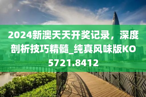 2024新澳天天开奖记录，深度剖析技巧精髓_纯真风味版KO5721.8412