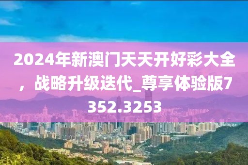 2024年新澳门天天开好彩大全，战略升级迭代_尊享体验版7352.3253