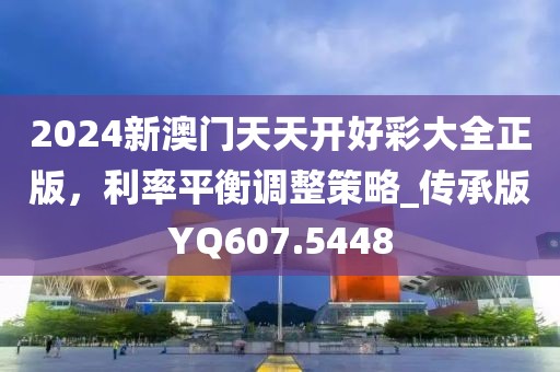 2024新澳门天天开好彩大全正版，利率平衡调整策略_传承版YQ607.5448