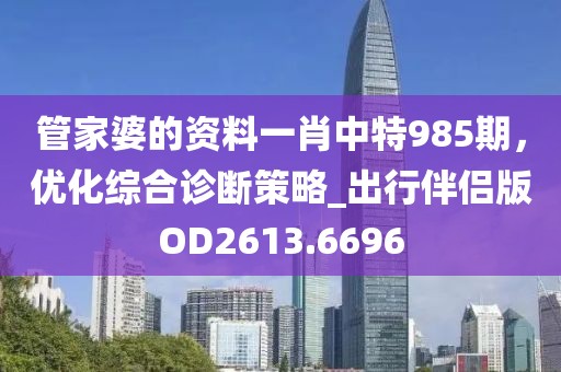 管家婆的资料一肖中特985期，优化综合诊断策略_出行伴侣版OD2613.6696
