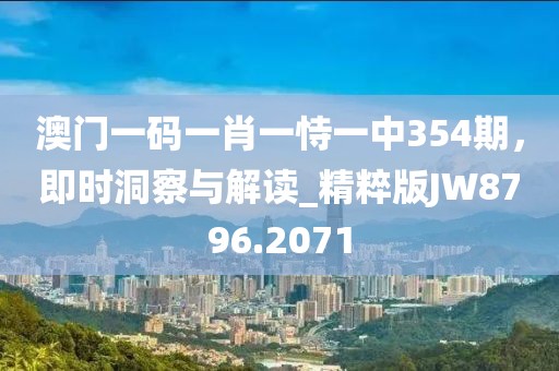 澳门一码一肖一恃一中354期，即时洞察与解读_精粹版JW8796.2071