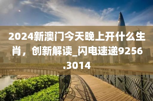 2024新澳门今天晚上开什么生肖，创新解读_闪电速递9256.3014