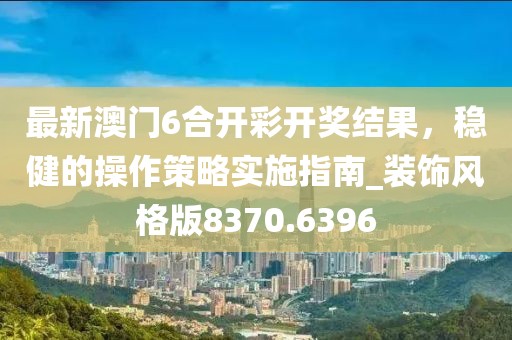 最新澳门6合开彩开奖结果，稳健的操作策略实施指南_装饰风格版8370.6396