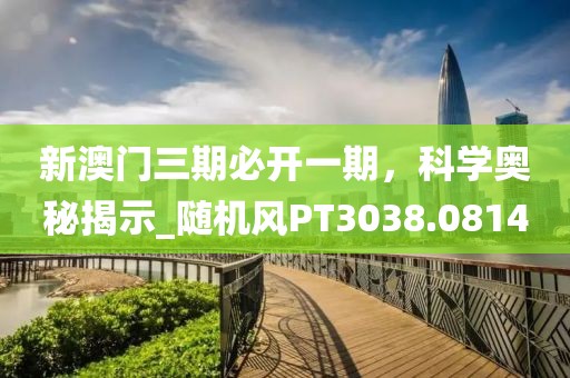 新澳门三期必开一期，科学奥秘揭示_随机风PT3038.0814