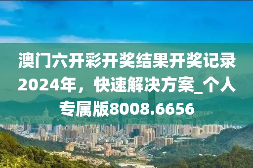 澳门六开彩开奖结果开奖记录2024年，快速解决方案_个人专属版8008.6656