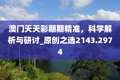 澳门天天彩期期精准，科学解析与研讨_原创之选2143.2974