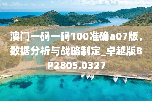 澳门一码一码100准确a07版，数据分析与战略制定_卓越版BP2805.0327
