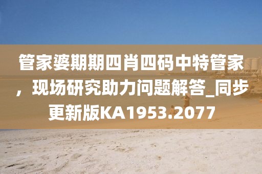 管家婆期期四肖四码中特管家，现场研究助力问题解答_同步更新版KA1953.2077
