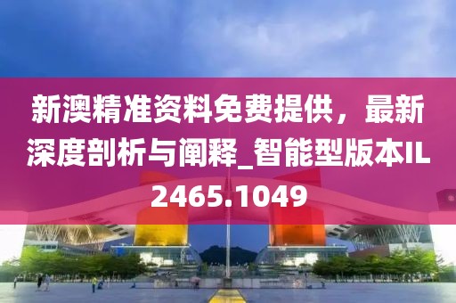 新澳精准资料免费提供，最新深度剖析与阐释_智能型版本IL2465.1049
