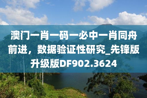 澳门一肖一码一必中一肖同舟前进，数据验证性研究_先锋版升级版DF902.3624
