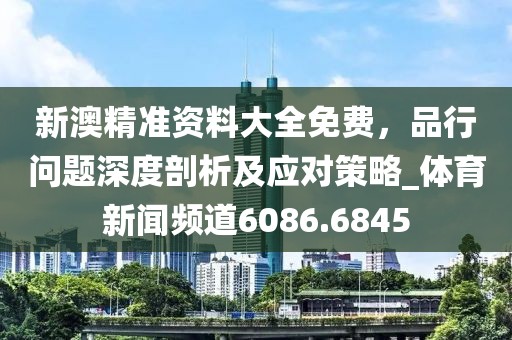 新澳精准资料大全免费，品行问题深度剖析及应对策略_体育新闻频道6086.6845