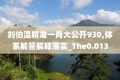 刘伯温精准一肖大公开930,体系解答解释落实_The0.013