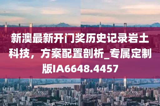 新澳最新开门奖历史记录岩土科技，方案配置剖析_专属定制版IA6648.4457