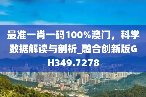最准一肖一码100%澳门，科学数据解读与剖析_融合创新版GH349.7278