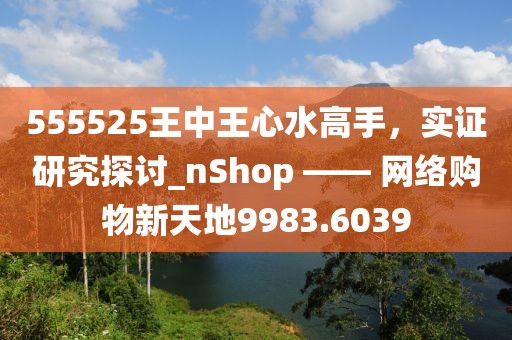 555525王中王心水高手，实证研究探讨_nShop —— 网络购物新天地9983.6039
