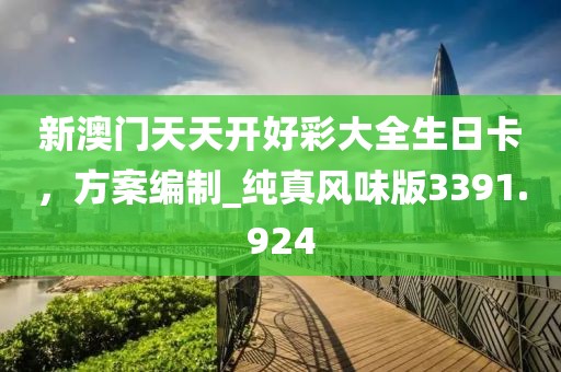 新澳门天天开好彩大全生日卡，方案编制_纯真风味版3391.924
