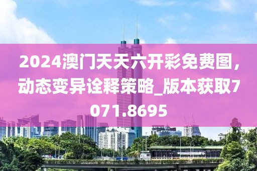 2024澳门天天六开彩免费图，动态变异诠释策略_版本获取7071.8695