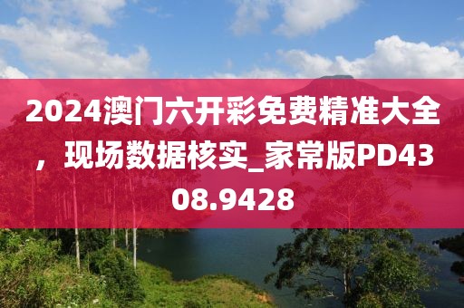 2024澳门六开彩免费精准大全，现场数据核实_家常版PD4308.9428