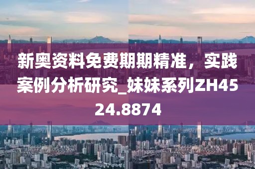 新奥资料免费期期精准，实践案例分析研究_妹妹系列ZH4524.8874