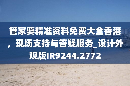 管家婆精准资料免费大全香港，现场支持与答疑服务_设计外观版IR9244.2772