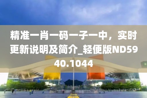 精准一肖一码一子一中，实时更新说明及简介_轻便版ND5940.1044