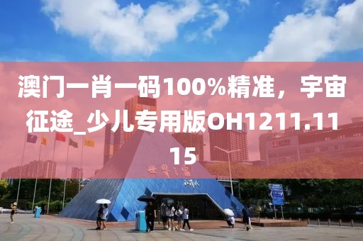 澳门一肖一码100%精准，宇宙征途_少儿专用版OH1211.1115