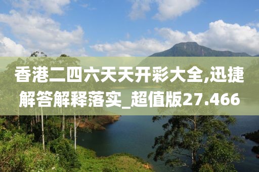 香港二四六天天开彩大全,迅捷解答解释落实_超值版27.466