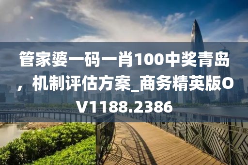 管家婆一码一肖100中奖青岛，机制评估方案_商务精英版OV1188.2386