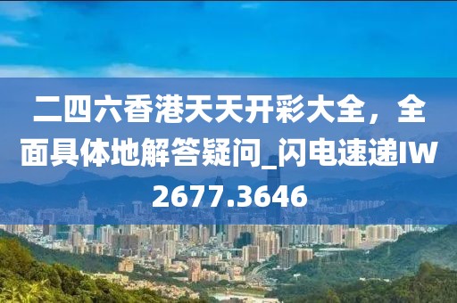 二四六香港天天开彩大全，全面具体地解答疑问_闪电速递IW2677.3646