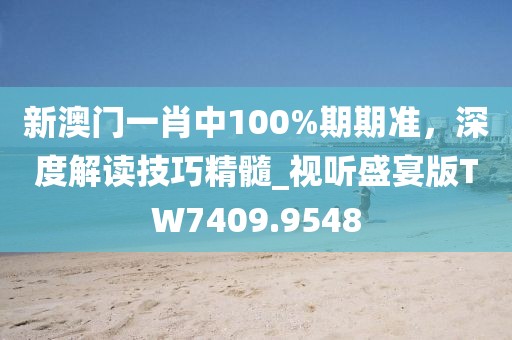 新澳门一肖中100%期期准，深度解读技巧精髓_视听盛宴版TW7409.9548
