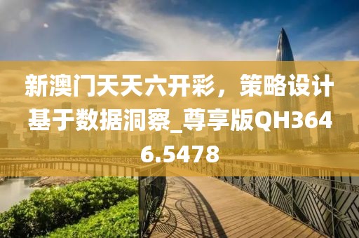 新澳门天天六开彩，策略设计基于数据洞察_尊享版QH3646.5478