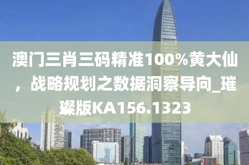 澳门三肖三码精准100%黄大仙，战略规划之数据洞察导向_璀璨版KA156.1323