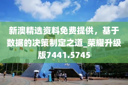 新澳精选资料免费提供，基于数据的决策制定之道_荣耀升级版7441.5745