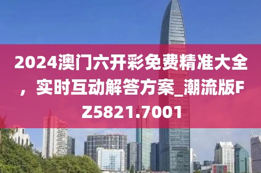 2024澳门六开彩免费精准大全，实时互动解答方案_潮流版FZ5821.7001