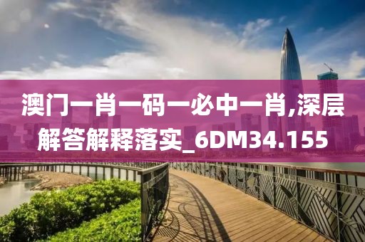 澳门一肖一码一必中一肖,深层解答解释落实_6DM34.155
