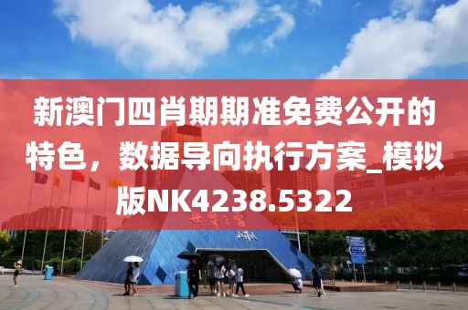 新澳门四肖期期准免费公开的特色，数据导向执行方案_模拟版NK4238.5322