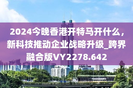2024今晚香港开特马开什么，新科技推动企业战略升级_跨界融合版VY2278.642