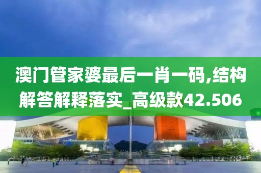 澳门管家婆最后一肖一码,结构解答解释落实_高级款42.506