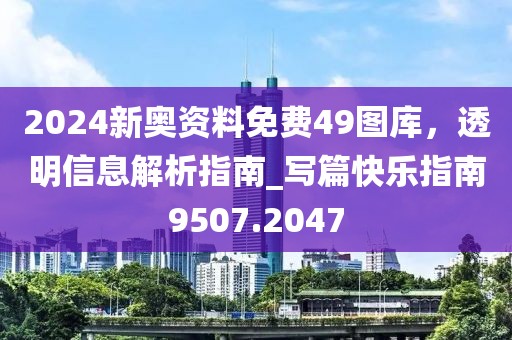 2024新奥资料免费49图库，透明信息解析指南_写篇快乐指南9507.2047