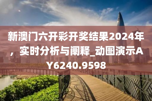新澳门六开彩开奖结果2024年，实时分析与阐释_动图演示AY6240.9598