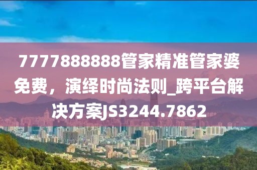 7777888888管家精准管家婆免费，演绎时尚法则_跨平台解决方案JS3244.7862