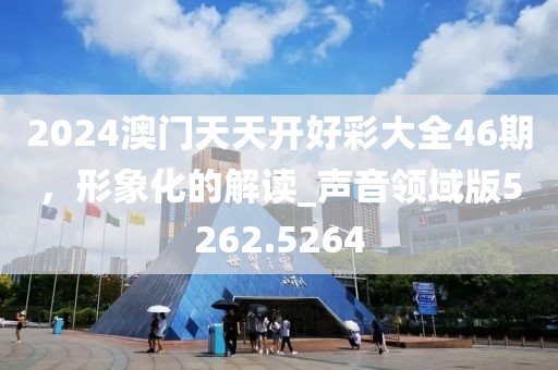 2024澳门天天开好彩大全46期，形象化的解读_声音领域版5262.5264