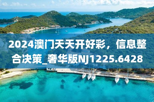 2024澳门天天开好彩，信息整合决策_奢华版NJ1225.6428