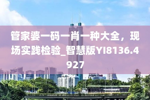 管家婆一码一肖一种大全，现场实践检验_智慧版YI8136.4927