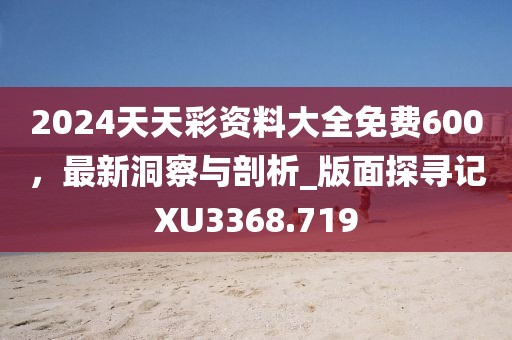 2024天天彩资料大全免费600，最新洞察与剖析_版面探寻记XU3368.719