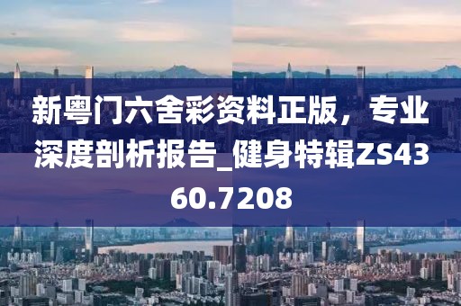 新粤门六舍彩资料正版，专业深度剖析报告_健身特辑ZS4360.7208
