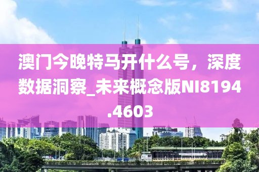 澳门今晚特马开什么号，深度数据洞察_未来概念版NI8194.4603