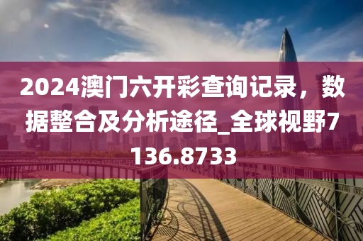 2024澳门六开彩查询记录，数据整合及分析途径_全球视野7136.8733