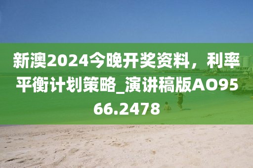 新澳2024今晚开奖资料，利率平衡计划策略_演讲稿版AO9566.2478
